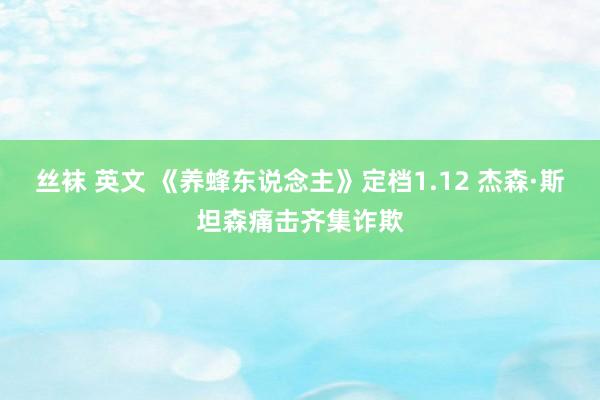 丝袜 英文 《养蜂东说念主》定档1.12 杰森·斯坦森痛击齐集诈欺