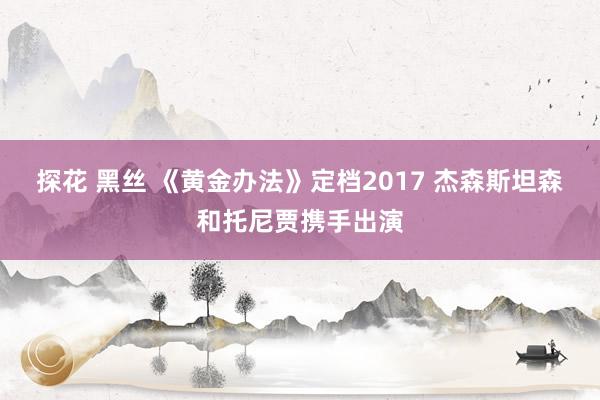 探花 黑丝 《黄金办法》定档2017 杰森斯坦森和托尼贾携手出演