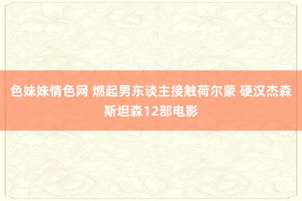 色妹妹情色网 燃起男东谈主接触荷尔蒙 硬汉杰森斯坦森12部电影