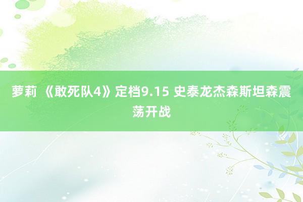 萝莉 《敢死队4》定档9.15 史泰龙杰森斯坦森震荡开战