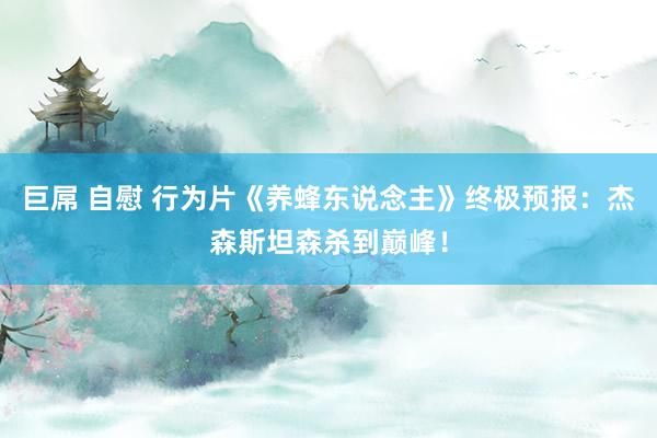 巨屌 自慰 行为片《养蜂东说念主》终极预报：杰森斯坦森杀到巅峰！