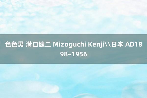 色色男 溝口健二 Mizoguchi Kenji\日本 AD1898~1956