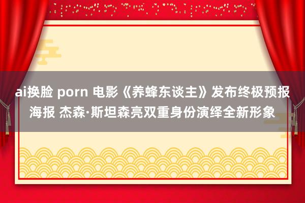 ai换脸 porn 电影《养蜂东谈主》发布终极预报海报 杰森·斯坦森亮双重身份演绎全新形象