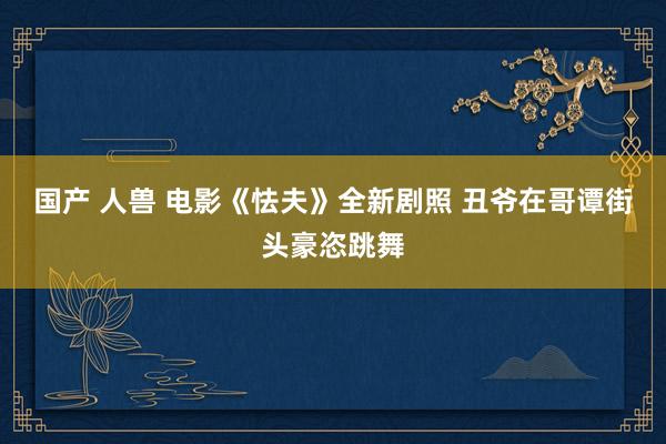 国产 人兽 电影《怯夫》全新剧照 丑爷在哥谭街头豪恣跳舞