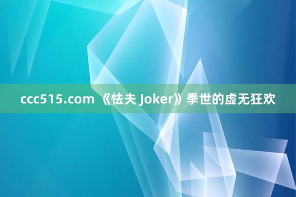 ccc515.com 《怯夫 Joker》季世的虚无狂欢