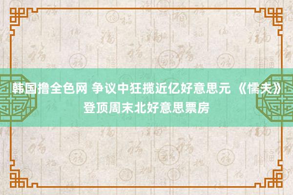 韩国撸全色网 争议中狂揽近亿好意思元 《懦夫》登顶周末北好意思票房