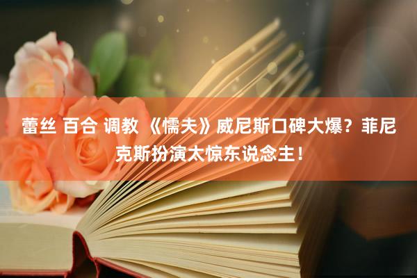 蕾丝 百合 调教 《懦夫》威尼斯口碑大爆？菲尼克斯扮演太惊东说念主！