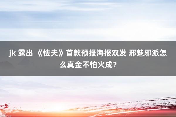 jk 露出 《怯夫》首款预报海报双发 邪魅邪派怎么真金不怕火成？