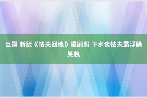 巨臀 新版《怯夫回魂》曝剧照 下水谈怯夫露浮躁笑貌