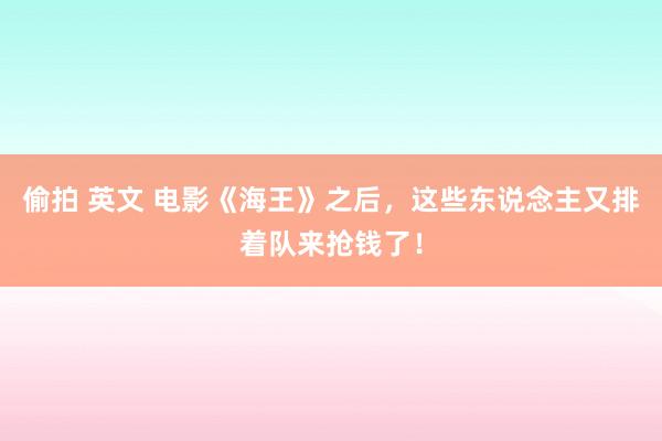 偷拍 英文 电影《海王》之后，这些东说念主又排着队来抢钱了！