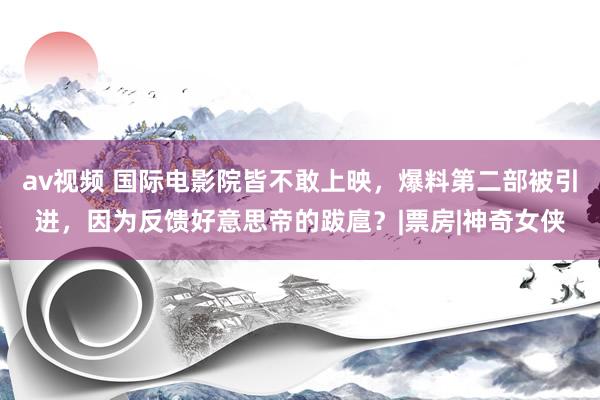 av视频 国际电影院皆不敢上映，爆料第二部被引进，因为反馈好意思帝的跋扈？|票房|神奇女侠