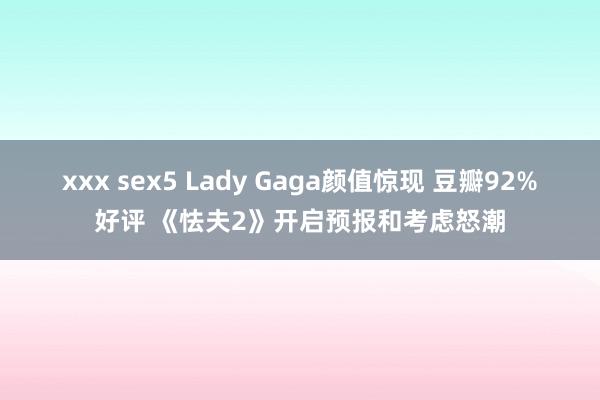 xxx sex5 Lady Gaga颜值惊现 豆瓣92%好评 《怯夫2》开启预报和考虑怒潮