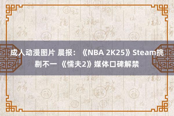 成人动漫图片 晨报：《NBA 2K25》Steam挑剔不一 《懦夫2》媒体口碑解禁