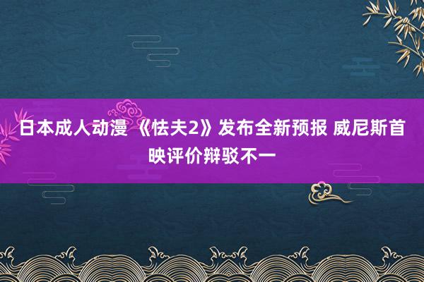 日本成人动漫 《怯夫2》发布全新预报 威尼斯首映评价辩驳不一