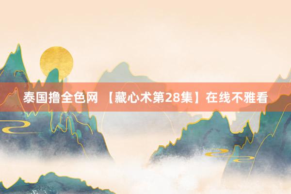 泰国撸全色网 【藏心术第28集】在线不雅看