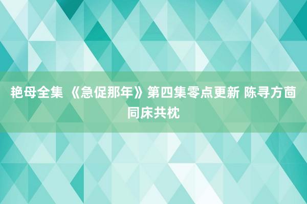 艳母全集 《急促那年》第四集零点更新 陈寻方茴同床共枕