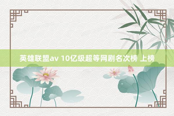 英雄联盟av 10亿级超等网剧名次榜 上榜