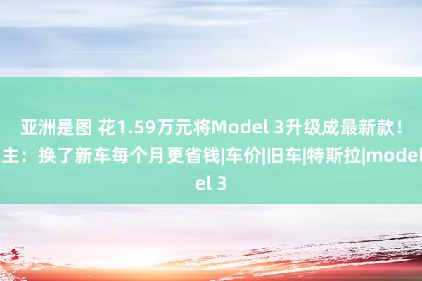 亚洲是图 花1.59万元将Model 3升级成最新款！车主：换了新车每个月更省钱|车价|旧车|特斯拉|model 3