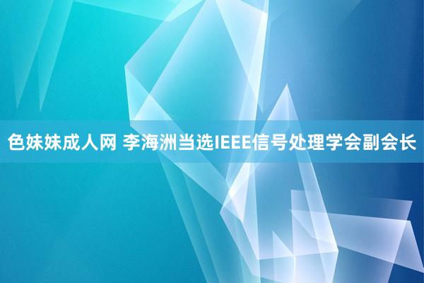 色妹妹成人网 李海洲当选IEEE信号处理学会副会长