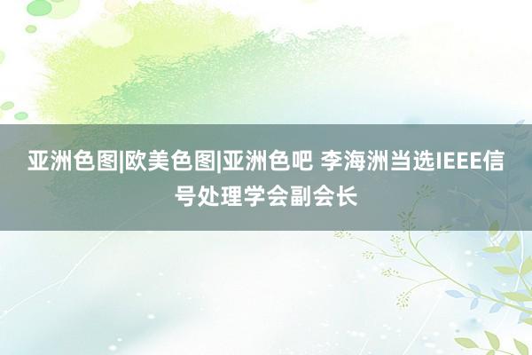 亚洲色图|欧美色图|亚洲色吧 李海洲当选IEEE信号处理学会副会长