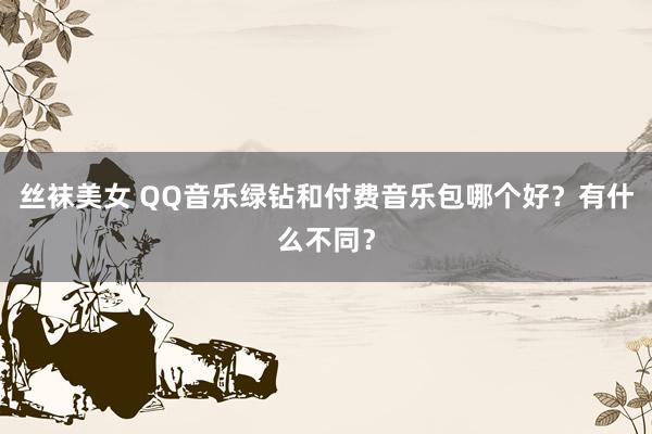 丝袜美女 QQ音乐绿钻和付费音乐包哪个好？有什么不同？