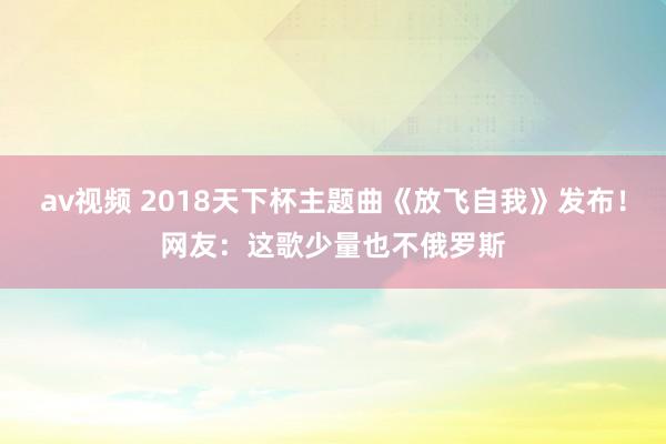 av视频 2018天下杯主题曲《放飞自我》发布！网友：这歌少量也不俄罗斯