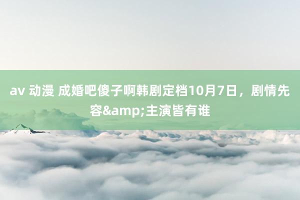 av 动漫 成婚吧傻子啊韩剧定档10月7日，剧情先容&主演皆有谁