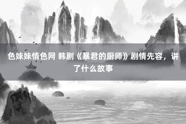 色妹妹情色网 韩剧《暴君的厨师》剧情先容，讲了什么故事