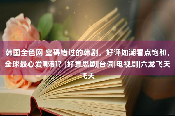 韩国全色网 窒碍错过的韩剧，好评如潮看点饱和，全球最心爱哪部？|好意思剧|台词|电视剧|六龙飞天