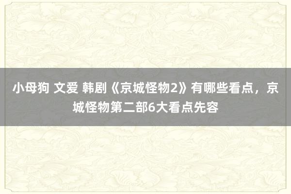 小母狗 文爱 韩剧《京城怪物2》有哪些看点，京城怪物第二部6大看点先容