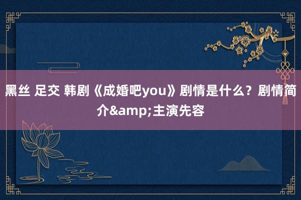 黑丝 足交 韩剧《成婚吧you》剧情是什么？剧情简介&主演先容