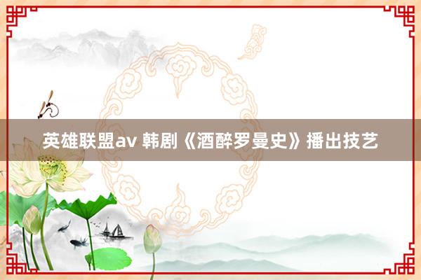 英雄联盟av 韩剧《酒醉罗曼史》播出技艺