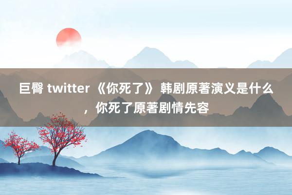 巨臀 twitter 《你死了》 韩剧原著演义是什么，你死了原著剧情先容