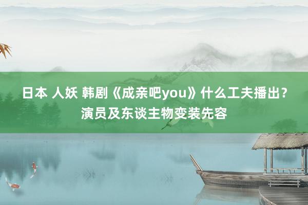 日本 人妖 韩剧《成亲吧you》什么工夫播出？演员及东谈主物变装先容