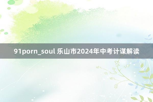 91porn_soul 乐山市2024年中考计谋解读