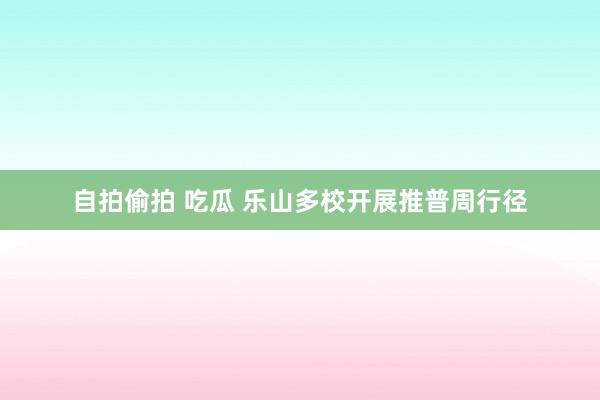 自拍偷拍 吃瓜 乐山多校开展推普周行径