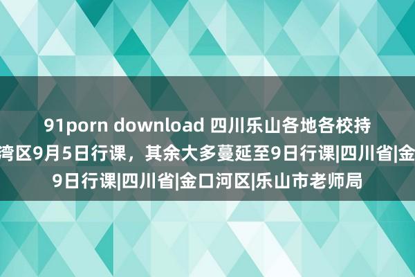 91porn download 四川乐山各地各校持续详情开学时期：沙湾区9月5日行课，其余大多蔓延至9日行课|四川省|金口河区|乐山市老师局